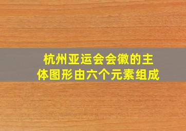 杭州亚运会会徽的主体图形由六个元素组成