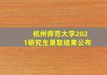 杭州师范大学2021研究生录取结果公布