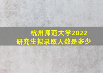 杭州师范大学2022研究生拟录取人数是多少