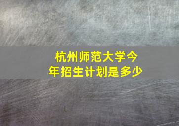 杭州师范大学今年招生计划是多少