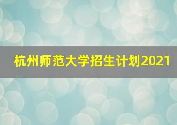 杭州师范大学招生计划2021