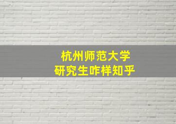 杭州师范大学研究生咋样知乎