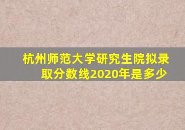 杭州师范大学研究生院拟录取分数线2020年是多少