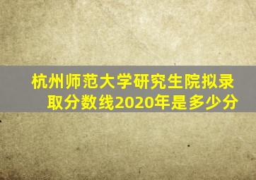 杭州师范大学研究生院拟录取分数线2020年是多少分