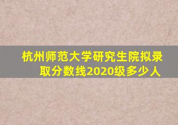 杭州师范大学研究生院拟录取分数线2020级多少人