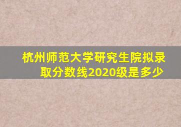 杭州师范大学研究生院拟录取分数线2020级是多少