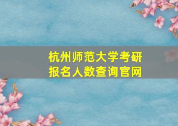 杭州师范大学考研报名人数查询官网