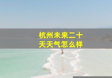 杭州未来二十天天气怎么样