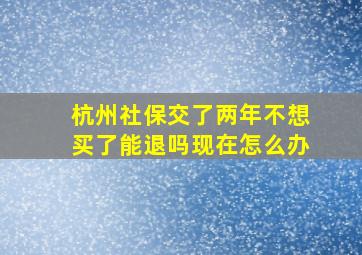 杭州社保交了两年不想买了能退吗现在怎么办