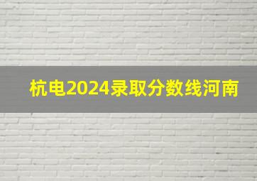 杭电2024录取分数线河南