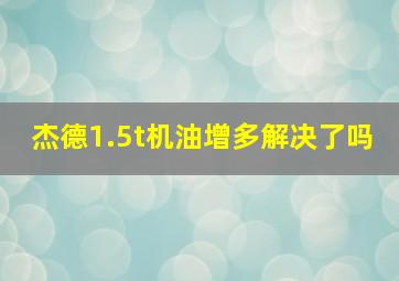 杰德1.5t机油增多解决了吗