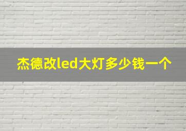 杰德改led大灯多少钱一个