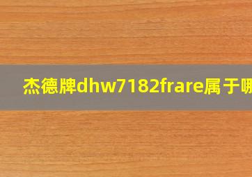 杰德牌dhw7182frare属于哪款