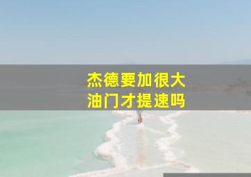 杰德要加很大油门才提速吗