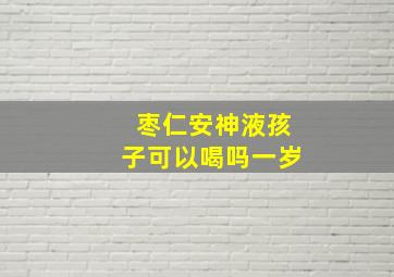 枣仁安神液孩子可以喝吗一岁