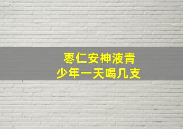 枣仁安神液青少年一天喝几支