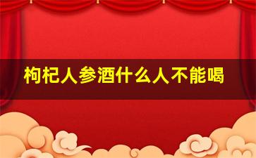 枸杞人参酒什么人不能喝