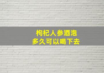 枸杞人参酒泡多久可以喝下去