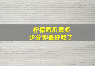 柠檬鸡爪煮多少分钟最好吃了