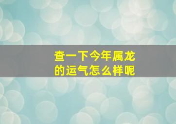 查一下今年属龙的运气怎么样呢