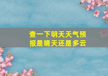 查一下明天天气预报是晴天还是多云