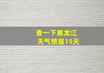 查一下黑龙江天气预报15天