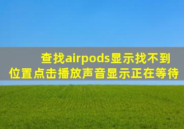 查找airpods显示找不到位置点击播放声音显示正在等待