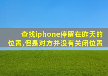 查找iphone停留在昨天的位置,但是对方并没有关闭位置