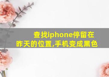 查找iphone停留在昨天的位置,手机变成黑色