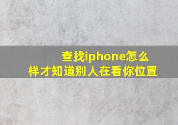 查找iphone怎么样才知道别人在看你位置