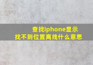 查找iphone显示找不到位置离线什么意思