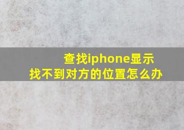 查找iphone显示找不到对方的位置怎么办