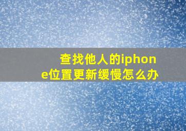 查找他人的iphone位置更新缓慢怎么办