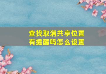 查找取消共享位置有提醒吗怎么设置