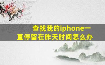 查找我的iphone一直停留在昨天时间怎么办