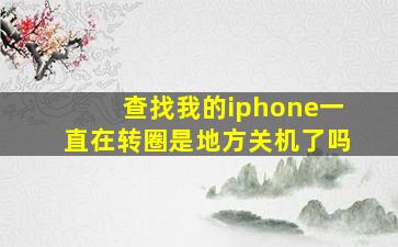 查找我的iphone一直在转圈是地方关机了吗