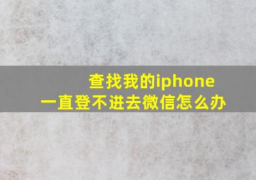 查找我的iphone一直登不进去微信怎么办