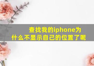 查找我的iphone为什么不显示自己的位置了呢