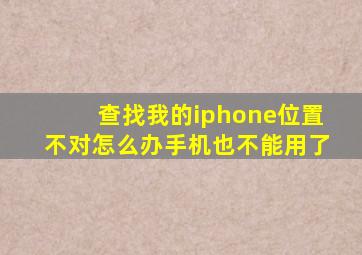 查找我的iphone位置不对怎么办手机也不能用了