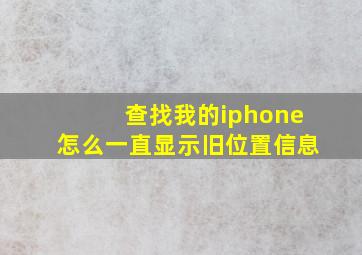 查找我的iphone怎么一直显示旧位置信息