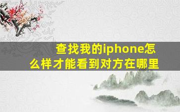 查找我的iphone怎么样才能看到对方在哪里