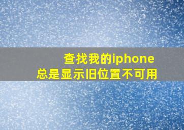 查找我的iphone总是显示旧位置不可用