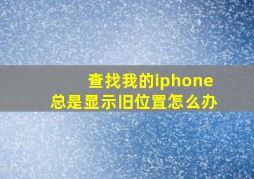 查找我的iphone总是显示旧位置怎么办