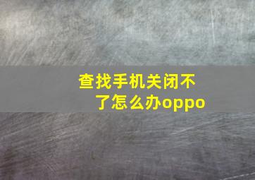 查找手机关闭不了怎么办oppo