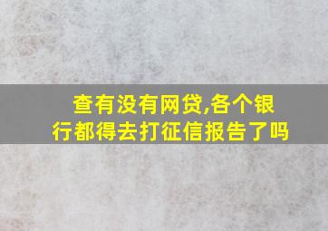 查有没有网贷,各个银行都得去打征信报告了吗