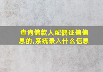 查询借款人配偶征信信息的,系统录入什么信息