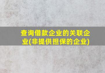 查询借款企业的关联企业(非提供担保的企业)