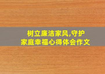 树立廉洁家风,守护家庭幸福心得体会作文