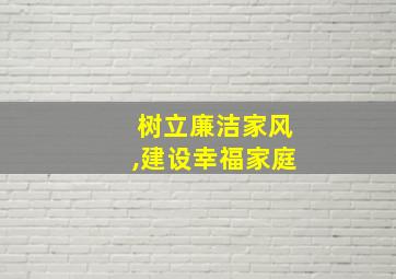 树立廉洁家风,建设幸福家庭