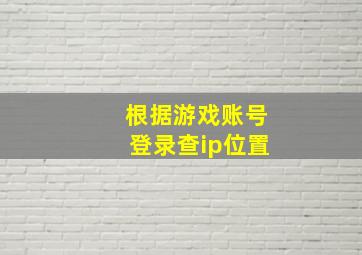 根据游戏账号登录查ip位置